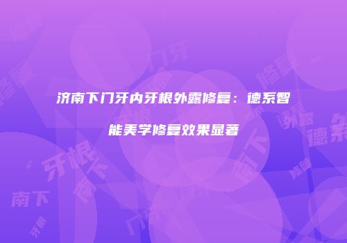 济南下门牙内牙根外露修复：德系智能美学修复效果显著