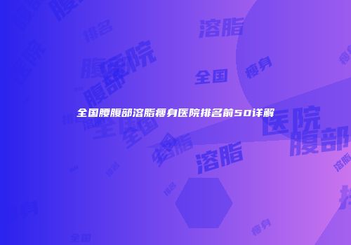全国腰腹部溶脂瘦身医院排名前50详解