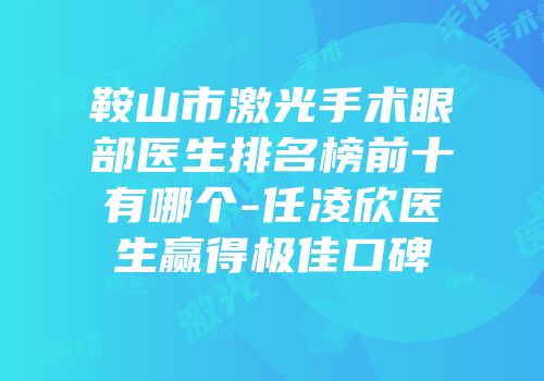 鞍山市激光手术眼部医生排名榜前十有哪个-任凌欣医生赢得极佳口碑