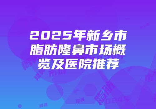 2025年新乡市脂肪隆鼻市场概览及医院推荐