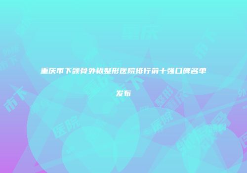 重庆市下颌骨外板整形医院排行前十强口碑名单发布