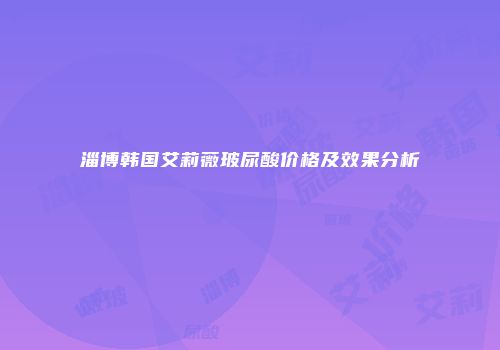 淄博韩国艾莉薇玻尿酸价格及效果分析