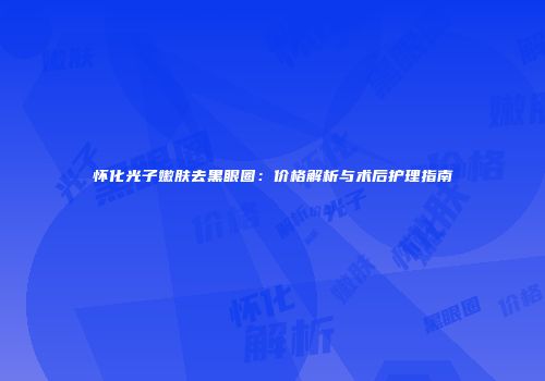 怀化光子嫩肤去黑眼圈：价格解析与术后护理指南