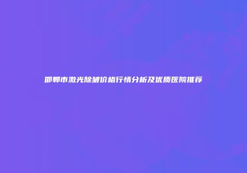 邯郸市激光除皱价格行情分析及优质医院推荐