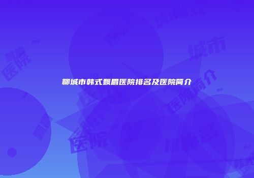 聊城市韩式飘眉医院排名及医院简介