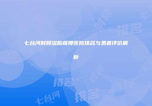 七台河射频溶脂瘦腰医院排名与患者评价解析