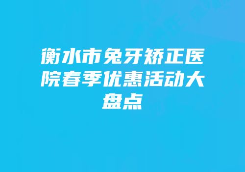 衡水市兔牙矫正医院春季优惠活动大盘点