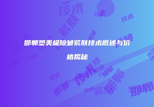 邯郸塑美极除皱紧肤技术概述与价格揭秘