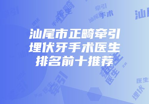 汕尾市正畸牵引埋伏牙手术医生排名前十推荐