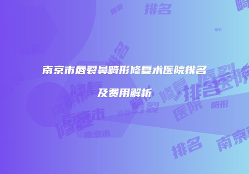 南京市唇裂鼻畸形修复术医院排名及费用解析