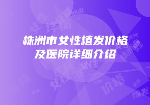 株洲市女性植发价格及医院详细介绍