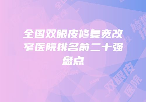 全国双眼皮修复宽改窄医院排名前二十强盘点