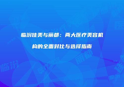 临汾佳美与丽都：两大医疗美容机构的全面对比与选择指南
