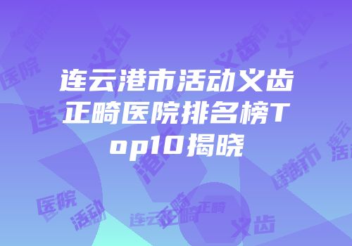连云港市活动义齿正畸医院排名榜Top10揭晓