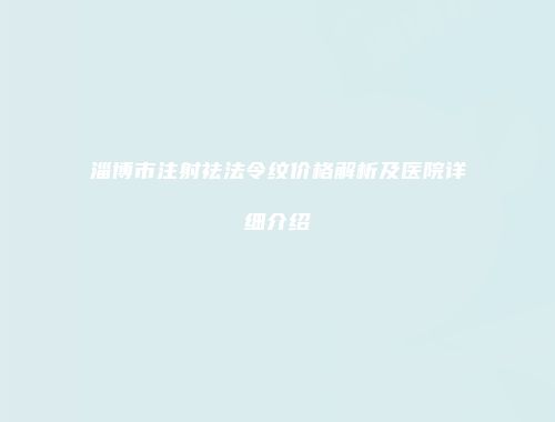 淄博市注射祛法令纹价格解析及医院详细介绍
