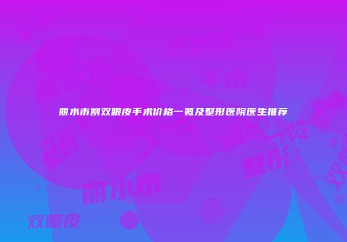 丽水市割双眼皮手术价格一览及整形医院医生推荐