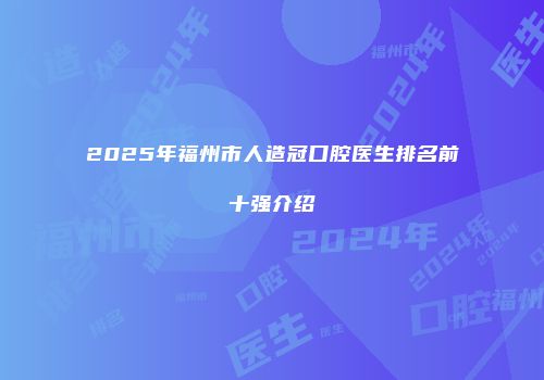 2025年福州市人造冠口腔医生排名前十强介绍