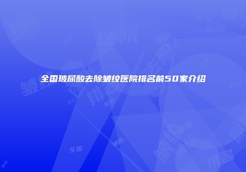 全国玻尿酸去除皱纹医院排名前50家介绍