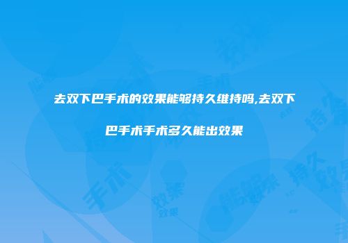 去双下巴手术的效果能够持久维持吗,去双下巴手术手术多久能出效果