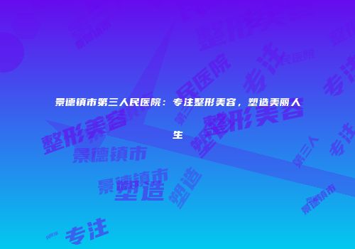 景德镇市第三人民医院：专注整形美容，塑造美丽人生