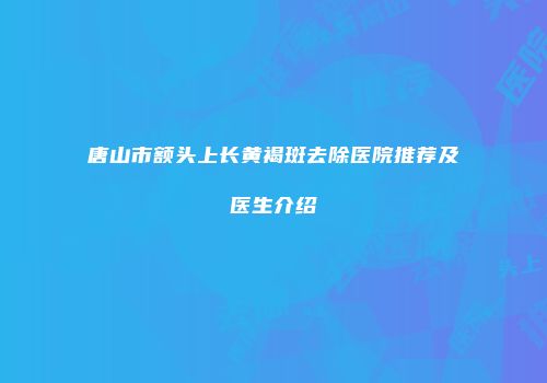 唐山市额头上长黄褐斑去除医院推荐及医生介绍