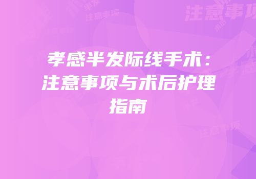 孝感半发际线手术：注意事项与术后护理指南