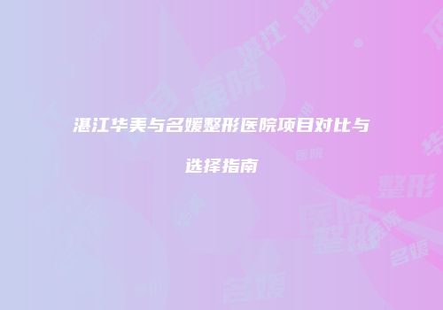 湛江华美与名媛整形医院项目对比与选择指南