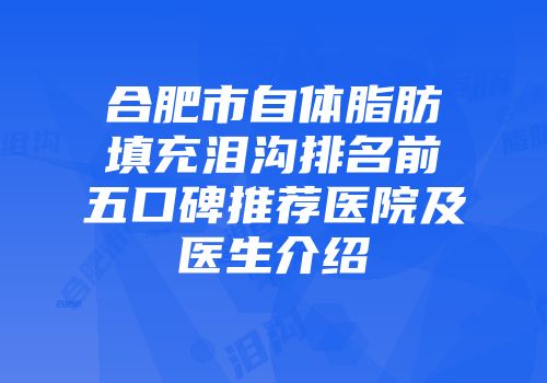 合肥市自体脂肪填充泪沟排名前五口碑推荐医院及医生介绍