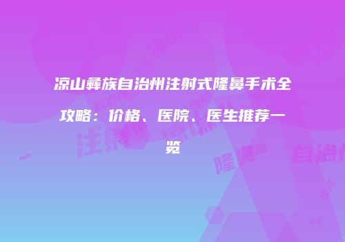 凉山彝族自治州注射式隆鼻手术全攻略：价格、医院、医生推荐一览