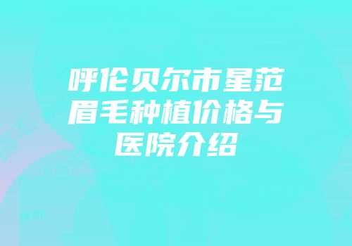 呼伦贝尔市星范眉毛种植价格与医院介绍