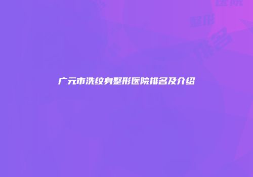 广元市洗纹身整形医院排名及介绍