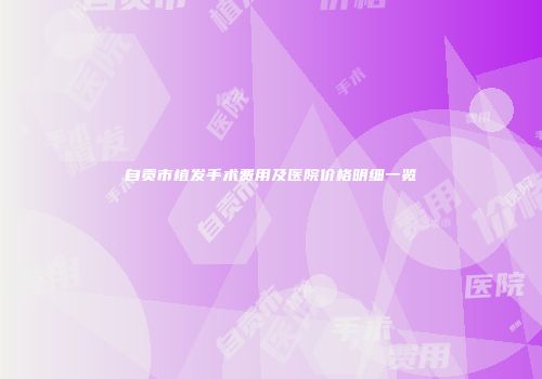 自贡市植发手术费用及医院价格明细一览