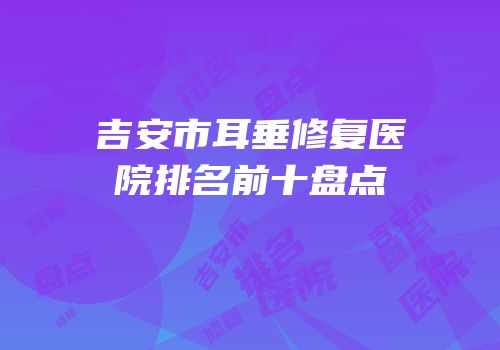 吉安市耳垂修复医院排名前十盘点