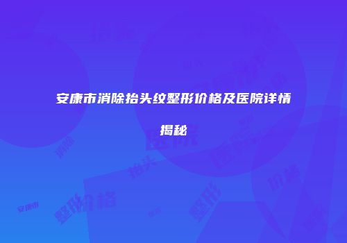 安康市消除抬头纹整形价格及医院详情揭秘