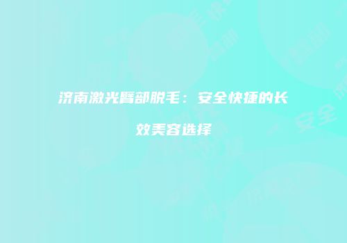 济南激光臂部脱毛：安全快捷的长效美容选择