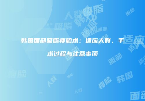 韩国面部吸脂瘦脸术：适应人群、手术过程与注意事项