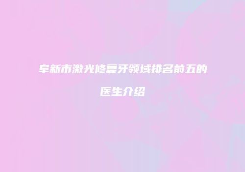 阜新市激光修复牙领域排名前五的医生介绍