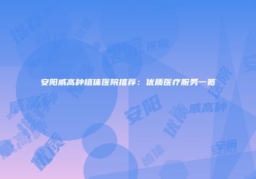 安阳威高种植体医院推荐：优质医疗服务一览