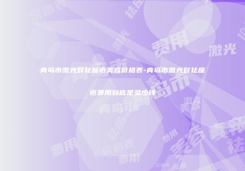 青岛市激光对祛座疮美容价格表-青岛市激光对祛座疮费用到底是多少钱