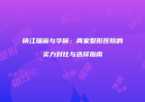 镇江瑞丽与华俪：两家整形医院的实力对比与选择指南
