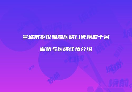 宣城市整形隆胸医院口碑榜前十名解析与医院详情介绍
