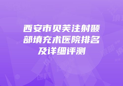 西安市贝芙注射颞部填充术医院排名及详细评测