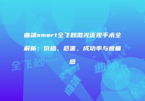 曲靖smart全飞秒激光近视手术全解析：价格、危害、成功率与疼痛感
