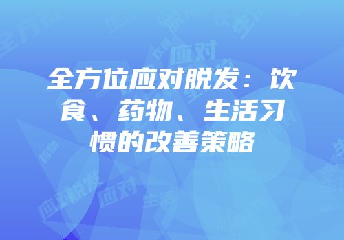 全方位应对脱发：饮食、药物、生活习惯的改善策略