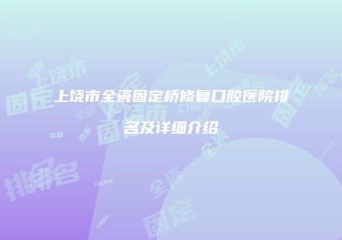 上饶市全瓷固定桥修复口腔医院排名及详细介绍
