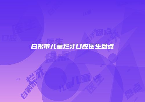 白银市儿童烂牙口腔医生盘点