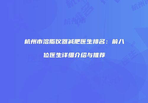 杭州市溶脂仪器减肥医生排名：前八位医生详细介绍与推荐