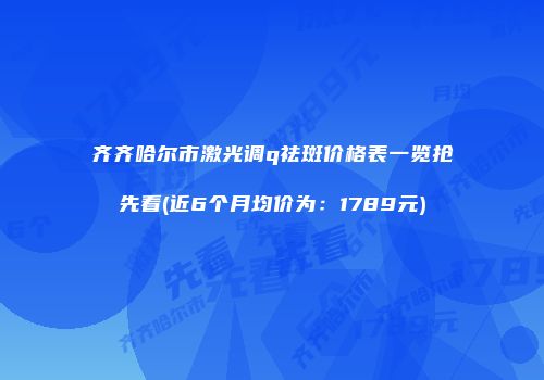 齐齐哈尔市激光调q祛斑价格表一览抢先看(近6个月均价为：1789元)