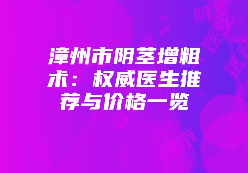 漳州市阴茎增粗术：权威医生推荐与价格一览