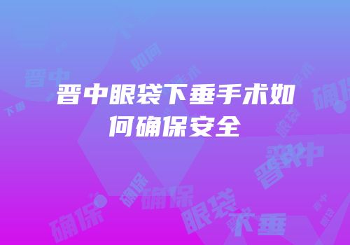 晋中眼袋下垂手术如何确保安全